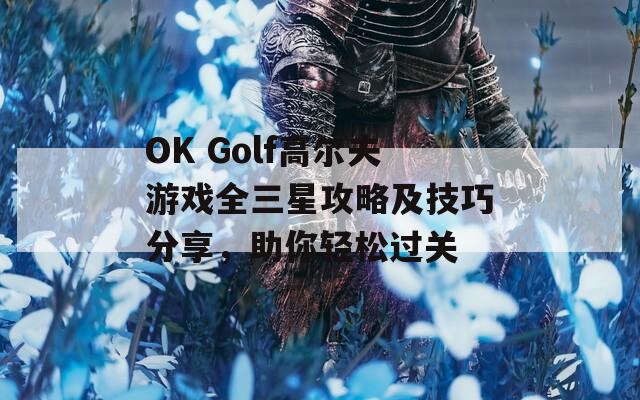 OK Golf高尔夫游戏全三星攻略及技巧分享，助你轻松过关