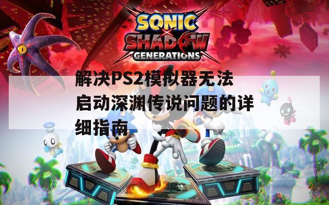 解决PS2模拟器无法启动深渊传说问题的详细指南