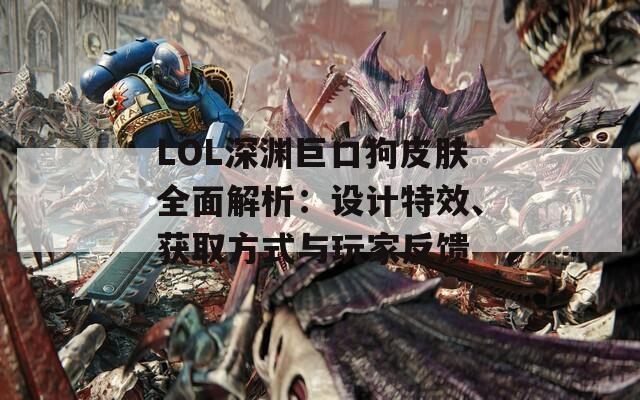 LOL深渊巨口狗皮肤全面解析：设计特效、获取方式与玩家反馈