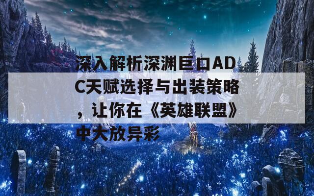 深入解析深渊巨口ADC天赋选择与出装策略，让你在《英雄联盟》中大放异彩