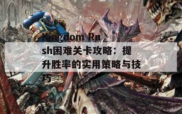 Kingdom Rush困难关卡攻略：提升胜率的实用策略与技巧