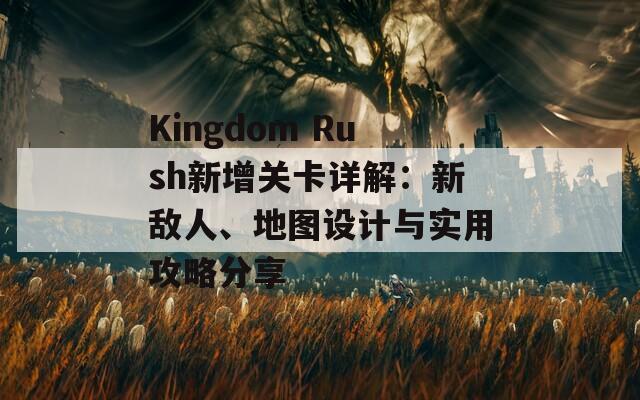 Kingdom Rush新增关卡详解：新敌人、地图设计与实用攻略分享