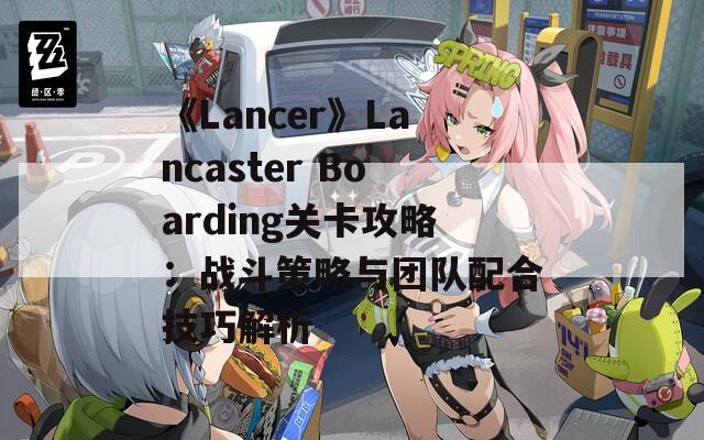 《Lancer》Lancaster Boarding关卡攻略：战斗策略与团队配合技巧解析