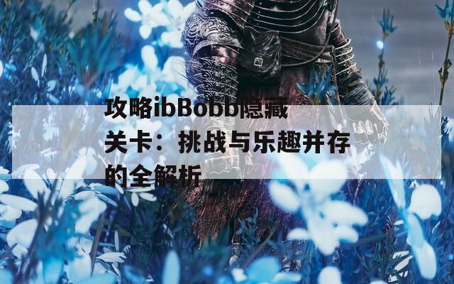 攻略ibBobb隐藏关卡：挑战与乐趣并存的全解析