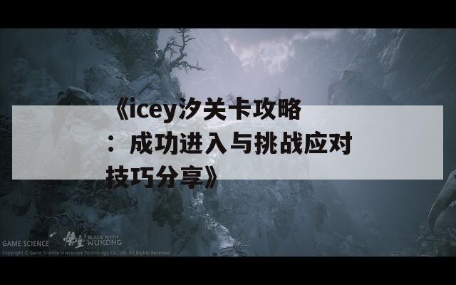 《icey汐关卡攻略：成功进入与挑战应对技巧分享》