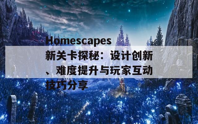 Homescapes新关卡探秘：设计创新、难度提升与玩家互动技巧分享