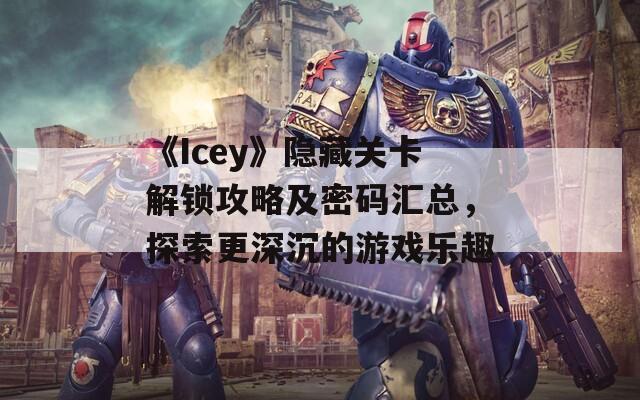 《Icey》隐藏关卡解锁攻略及密码汇总，探索更深沉的游戏乐趣