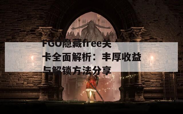 FGO隐藏free关卡全面解析：丰厚收益与解锁方法分享