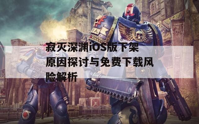 寂灭深渊iOS版下架原因探讨与免费下载风险解析