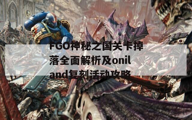 FGO神秘之国关卡掉落全面解析及oniland复刻活动攻略