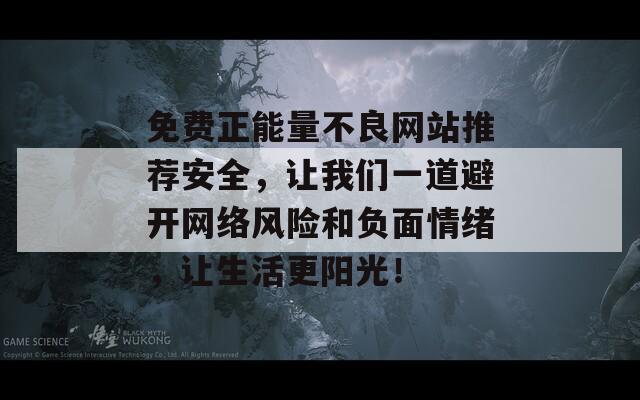 免费正能量不良网站推荐安全，让我们一道避开网络风险和负面情绪，让生活更阳光！