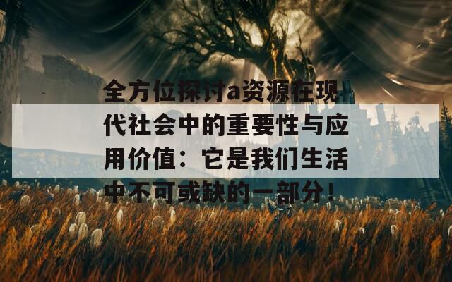 全方位探讨a资源在现代社会中的重要性与应用价值：它是我们生活中不可或缺的一部分！