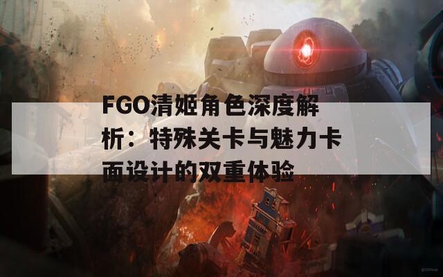 FGO清姬角色深度解析：特殊关卡与魅力卡面设计的双重体验