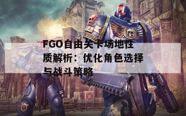 FGO自由关卡场地性质解析：优化角色选择与战斗策略