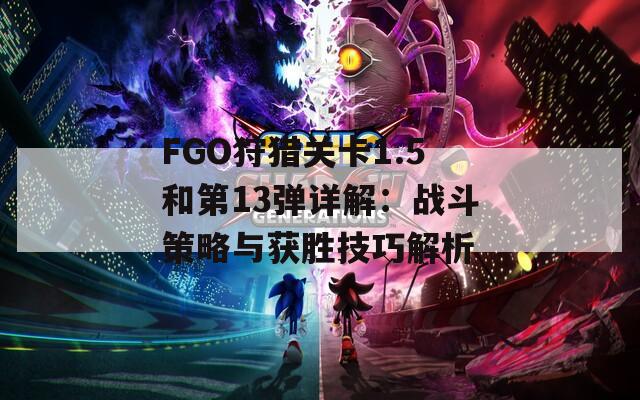 FGO狩猎关卡1.5和第13弹详解：战斗策略与获胜技巧解析