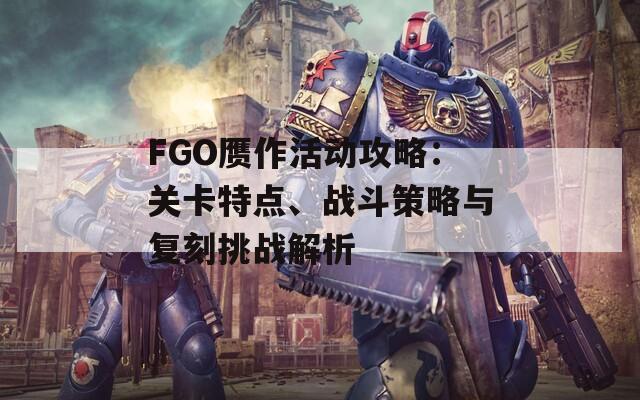 FGO赝作活动攻略：关卡特点、战斗策略与复刻挑战解析