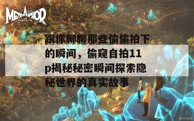 跟你聊聊那些偷偷拍下的瞬间，偷窥自拍11p揭秘秘密瞬间探索隐秘世界的真实故事