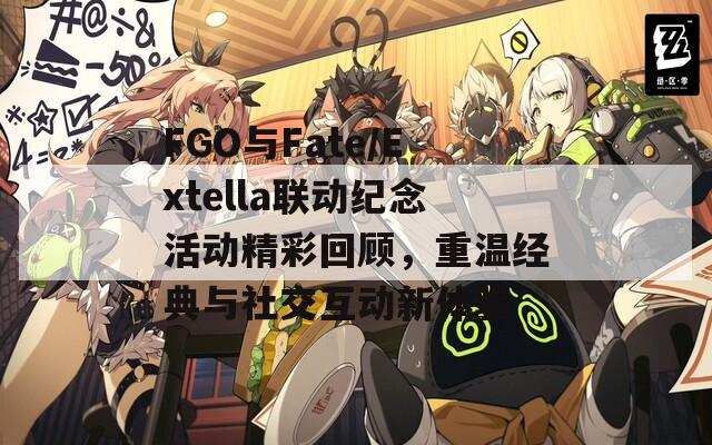 FGO与Fate/Extella联动纪念活动精彩回顾，重温经典与社交互动新体验