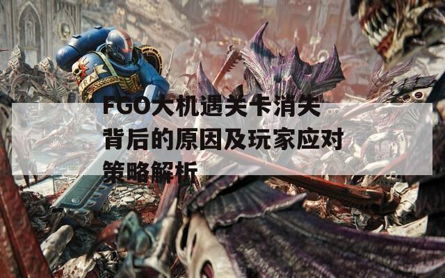 FGO大机遇关卡消失背后的原因及玩家应对策略解析