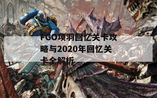 FGO项羽回忆关卡攻略与2020年回忆关卡全解析