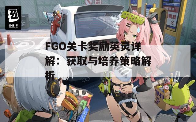 FGO关卡奖励英灵详解：获取与培养策略解析