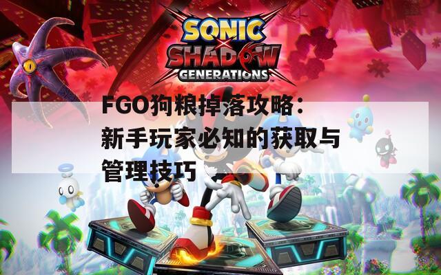 FGO狗粮掉落攻略：新手玩家必知的获取与管理技巧