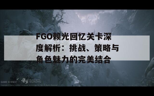 FGO赖光回忆关卡深度解析：挑战、策略与角色魅力的完美结合