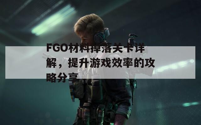 FGO材料掉落关卡详解，提升游戏效率的攻略分享