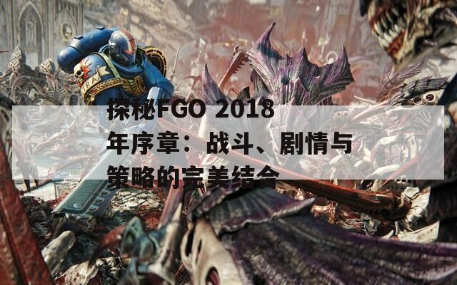 探秘FGO 2018年序章：战斗、剧情与策略的完美结合