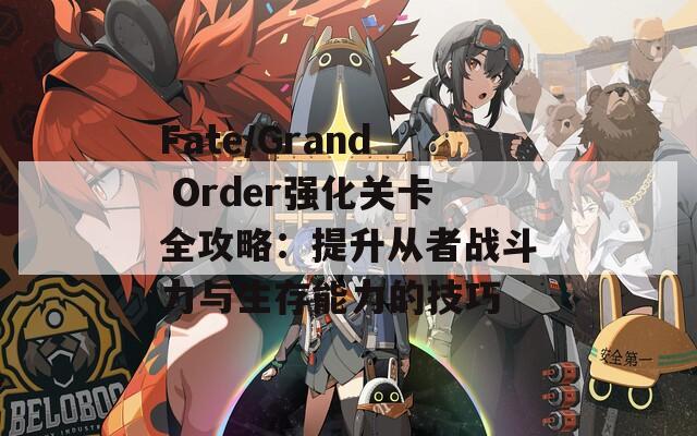 Fate/Grand Order强化关卡全攻略：提升从者战斗力与生存能力的技巧