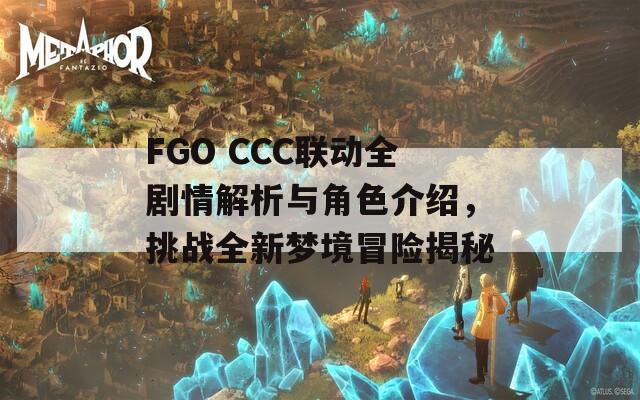 FGO CCC联动全剧情解析与角色介绍，挑战全新梦境冒险揭秘