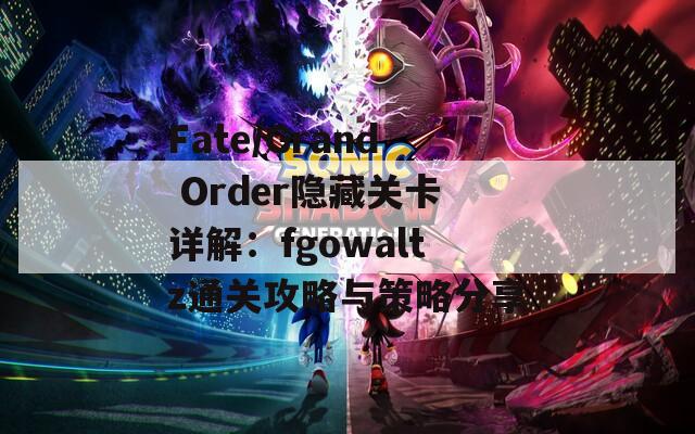 Fate/Grand Order隐藏关卡详解：fgowaltz通关攻略与策略分享