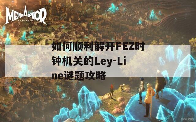 如何顺利解开FEZ时钟机关的Ley-Line谜题攻略