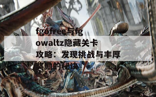 fgofree与fgowaltz隐藏关卡攻略：发现挑战与丰厚奖励的秘诀