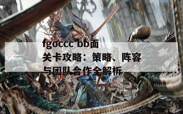 fgoccc bb面关卡攻略：策略、阵容与团队合作全解析