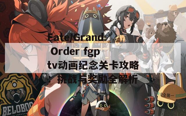 Fate/Grand Order fgptv动画纪念关卡攻略：挑战与奖励全解析