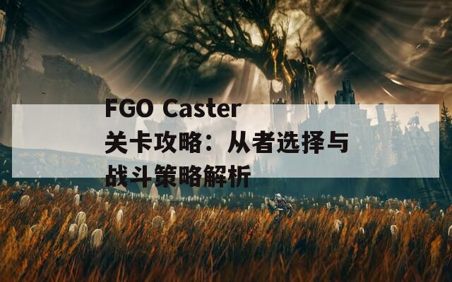 FGO Caster关卡攻略：从者选择与战斗策略解析