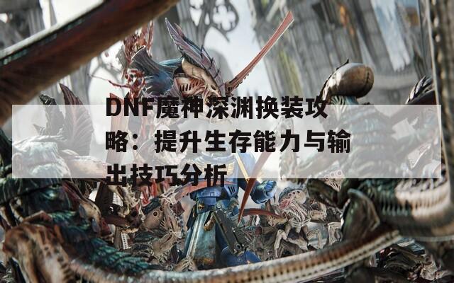 DNF魔神深渊换装攻略：提升生存能力与输出技巧分析