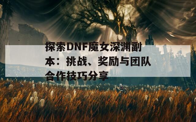 探索DNF魔女深渊副本：挑战、奖励与团队合作技巧分享