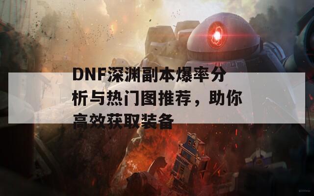 DNF深渊副本爆率分析与热门图推荐，助你高效获取装备