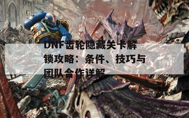 DNF齿轮隐藏关卡解锁攻略：条件、技巧与团队合作详解