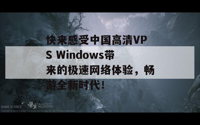 快来感受中国高清VPS Windows带来的极速网络体验，畅游全新时代！