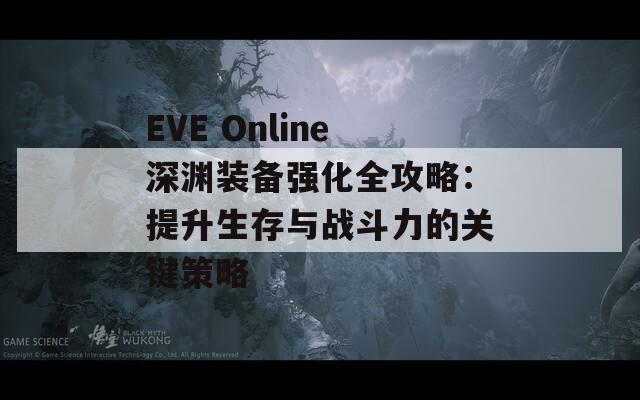 EVE Online深渊装备强化全攻略：提升生存与战斗力的关键策略