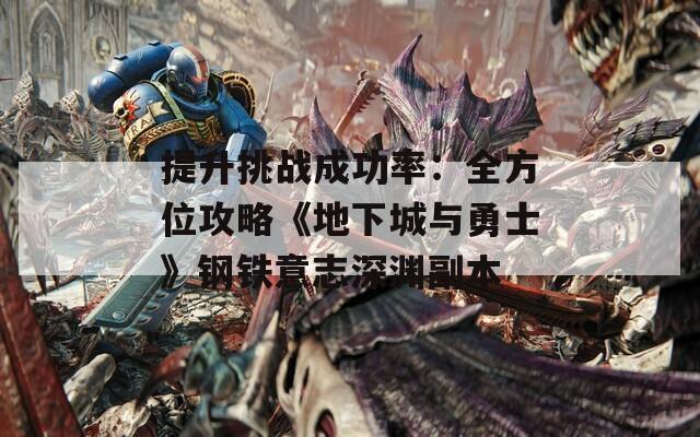 提升挑战成功率：全方位攻略《地下城与勇士》钢铁意志深渊副本