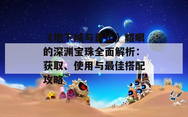 《地下城与勇士》耀眼的深渊宝珠全面解析：获取、使用与最佳搭配攻略