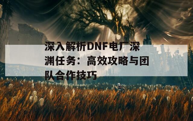 深入解析DNF电厂深渊任务：高效攻略与团队合作技巧