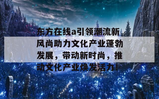 东方在线a引领潮流新风尚助力文化产业蓬勃发展，带动新时尚，推动文化产业焕发活力！