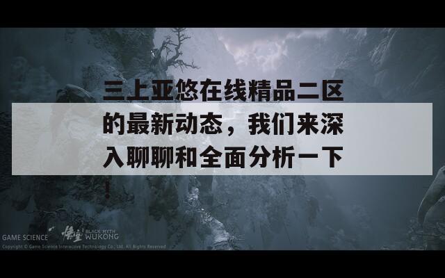 三上亚悠在线精品二区的最新动态，我们来深入聊聊和全面分析一下！