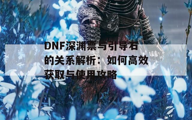 DNF深渊票与引导石的关系解析：如何高效获取与使用攻略