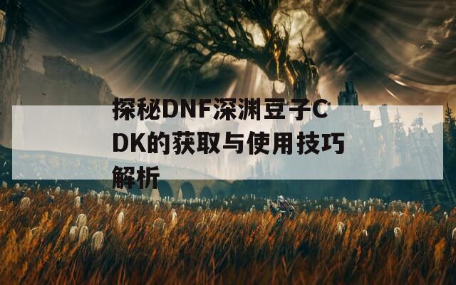 探秘DNF深渊豆子CDK的获取与使用技巧解析